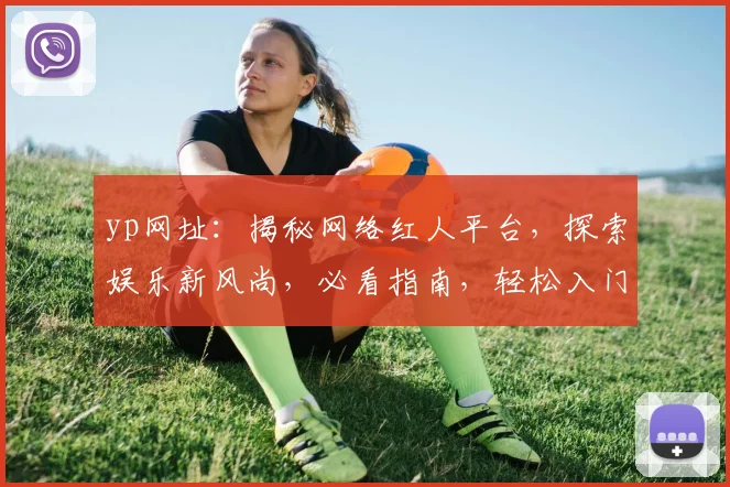 yp网址：揭秘网络红人平台，探索娱乐新风尚，必看指南，轻松入门