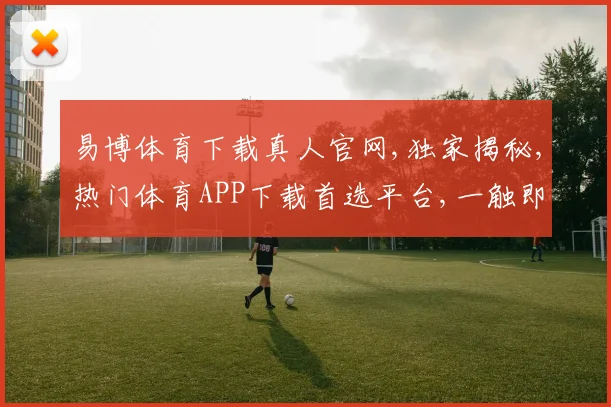 易博体育下载真人官网,独家揭秘,热门体育APP下载首选平台,一触即达