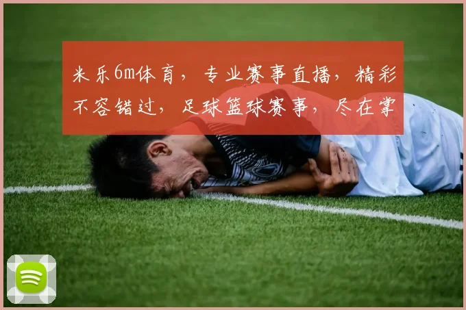 米乐6m体育，专业赛事直播，精彩不容错过，足球篮球赛事，尽在掌握