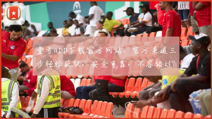 壹号app下载官方网站，官方渠道三步轻松获取，安全可靠，不容错过，体验非凡