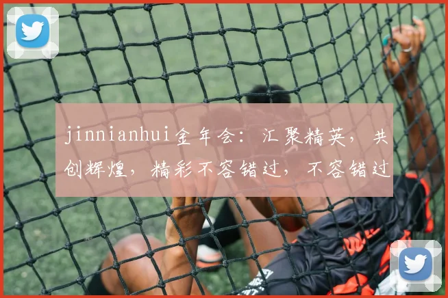jinnianhui金年会：汇聚精英，共创辉煌，精彩不容错过，不容错过