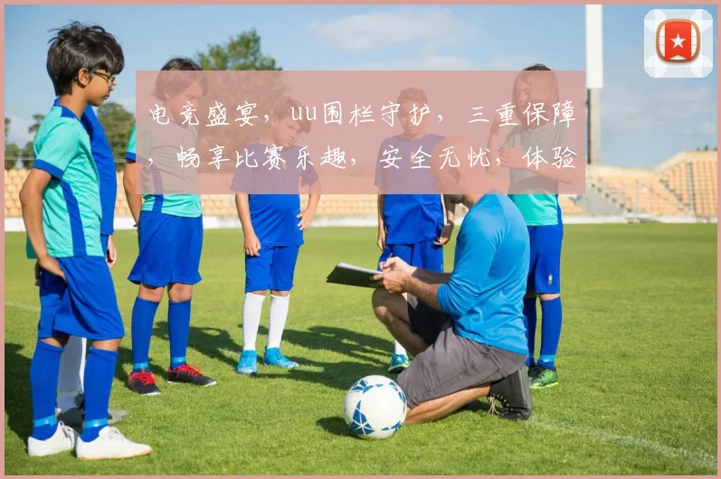 电竞盛宴，uu围栏守护，三重保障，畅享比赛乐趣，安全无忧，体验非凡