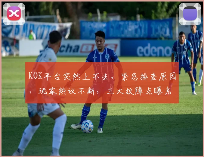 KOK平台突然上不去，紧急排查原因，玩家热议不断，三大故障点曝光