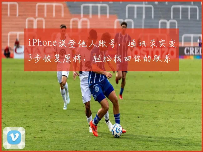 iPhone误登他人账号，通讯录突变3步恢复原样，轻松找回你的联系