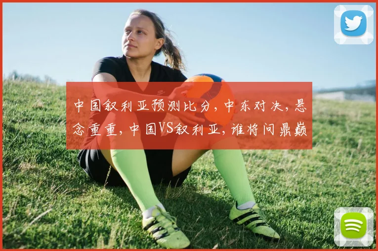 中国叙利亚预测比分,中东对决,悬念重重,中国VS叙利亚,谁将问鼎巅峰