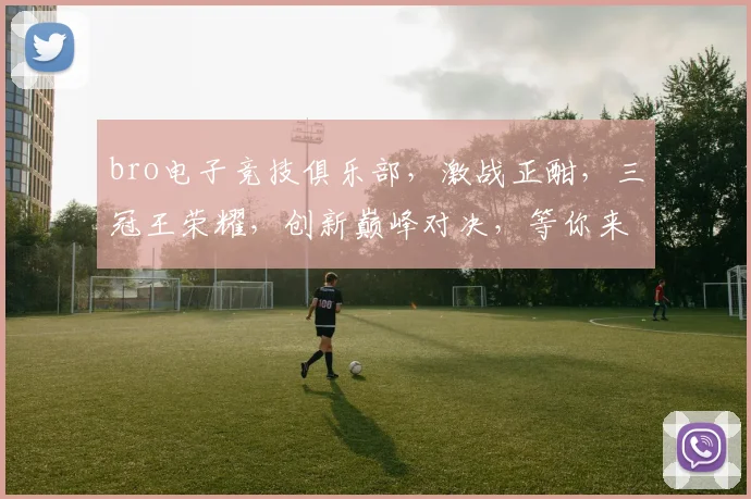 bro电子竞技俱乐部，激战正酣，三冠王荣耀，创新巅峰对决，等你来战