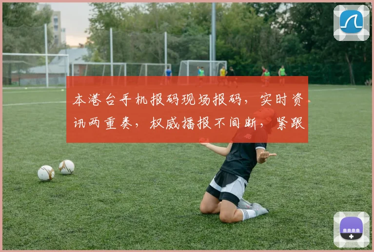 本港台手机报码现场报码，实时资讯两重奏，权威播报不间断，紧跟时事热点