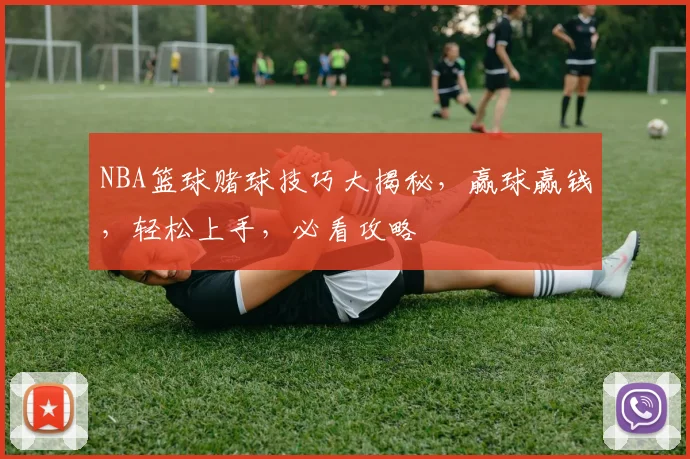 NBA篮球赌球技巧大揭秘，赢球赢钱，轻松上手，必看攻略