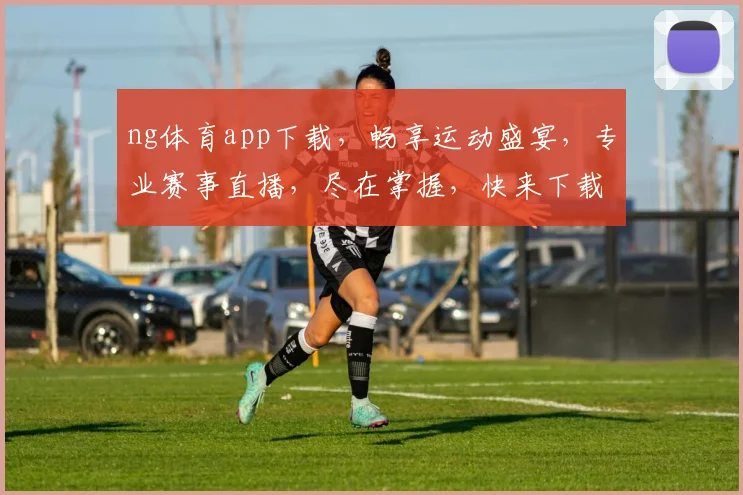 ng体育app下载，畅享运动盛宴，专业赛事直播，尽在掌握，快来下载体验