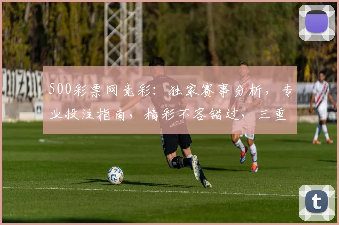 500彩票网竞彩：独家赛事分析，专业投注指南，精彩不容错过，三重福利等你来拿