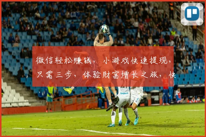 微信轻松赚钱，小游戏快速提现，只需三步，体验财富增长之旅，快来参与
