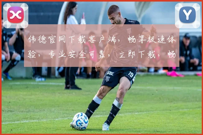 伟德官网下载客户端，畅享极速体验，专业安全可靠，立即下载，畅游体育盛宴，不容错过
