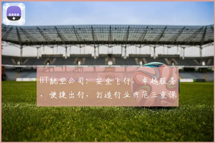 HT航空公司：安全飞行，卓越服务，便捷出行，打造行业典范三重保障，值得信赖