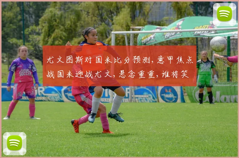 尤文图斯对国米比分预测,意甲焦点战国米迎战尤文,悬念重重,谁将笑到最后